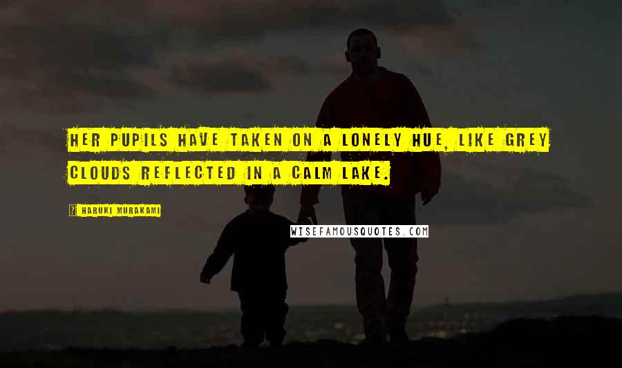 Haruki Murakami Quotes: Her pupils have taken on a lonely hue, like grey clouds reflected in a calm lake.