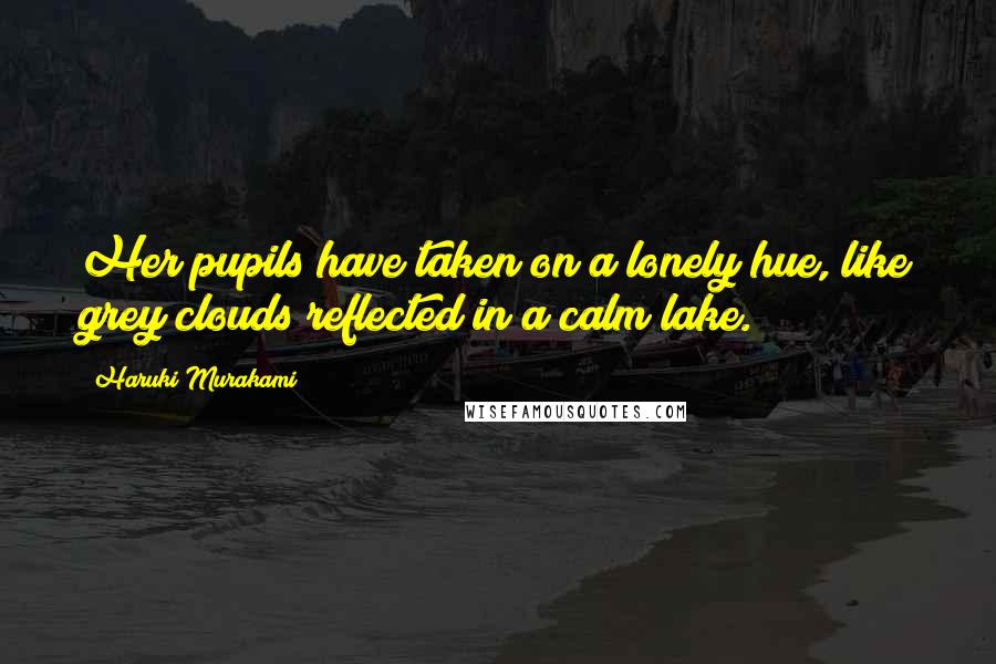 Haruki Murakami Quotes: Her pupils have taken on a lonely hue, like grey clouds reflected in a calm lake.