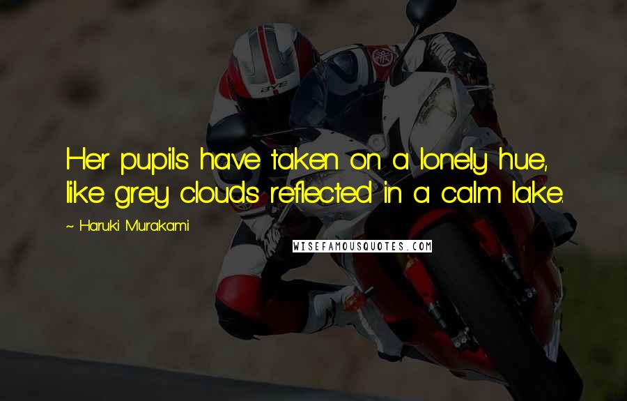 Haruki Murakami Quotes: Her pupils have taken on a lonely hue, like grey clouds reflected in a calm lake.