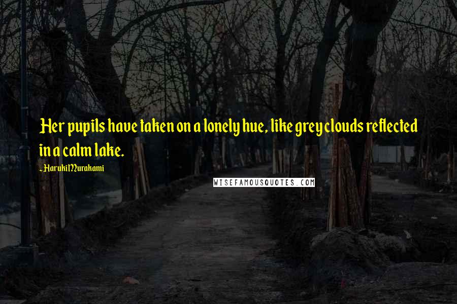Haruki Murakami Quotes: Her pupils have taken on a lonely hue, like grey clouds reflected in a calm lake.