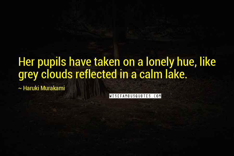 Haruki Murakami Quotes: Her pupils have taken on a lonely hue, like grey clouds reflected in a calm lake.