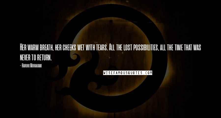 Haruki Murakami Quotes: Her warm breath, her cheeks wet with tears. All the lost possibilities, all the time that was never to return.