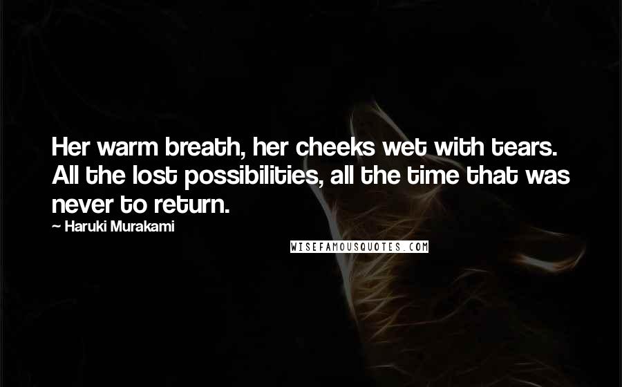 Haruki Murakami Quotes: Her warm breath, her cheeks wet with tears. All the lost possibilities, all the time that was never to return.