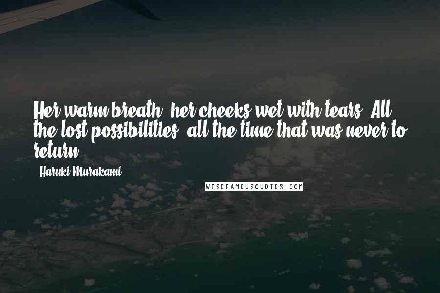 Haruki Murakami Quotes: Her warm breath, her cheeks wet with tears. All the lost possibilities, all the time that was never to return.