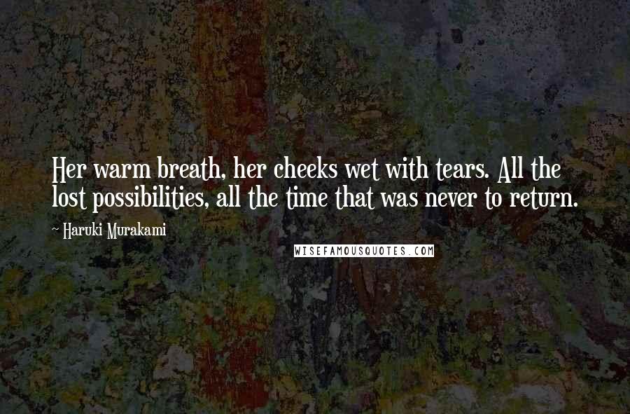 Haruki Murakami Quotes: Her warm breath, her cheeks wet with tears. All the lost possibilities, all the time that was never to return.