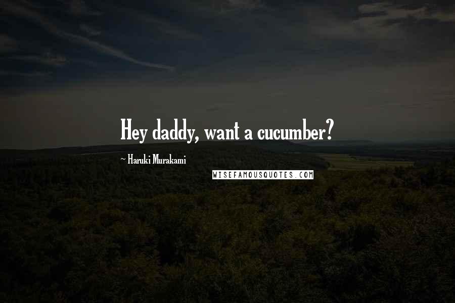 Haruki Murakami Quotes: Hey daddy, want a cucumber?