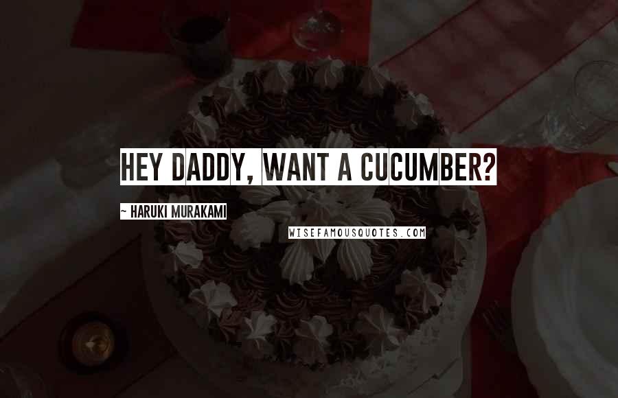 Haruki Murakami Quotes: Hey daddy, want a cucumber?