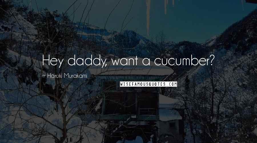 Haruki Murakami Quotes: Hey daddy, want a cucumber?