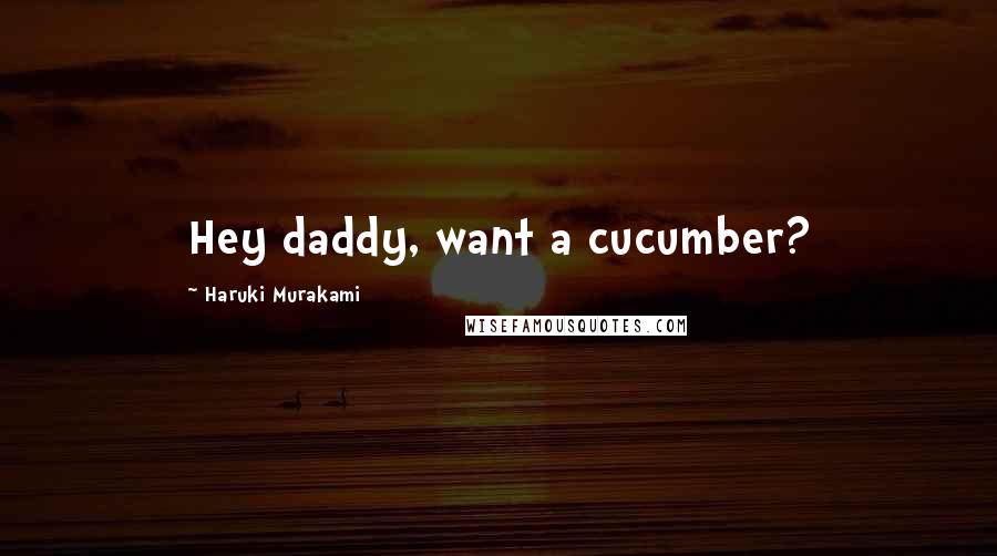 Haruki Murakami Quotes: Hey daddy, want a cucumber?