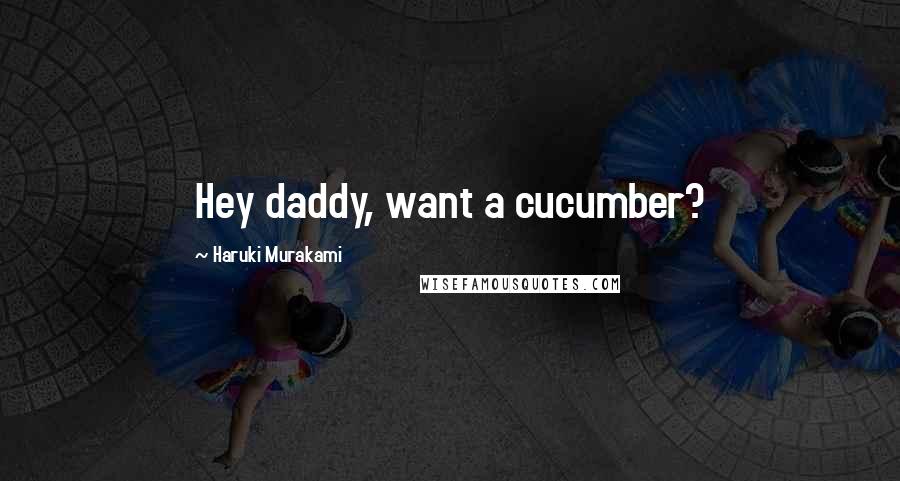 Haruki Murakami Quotes: Hey daddy, want a cucumber?