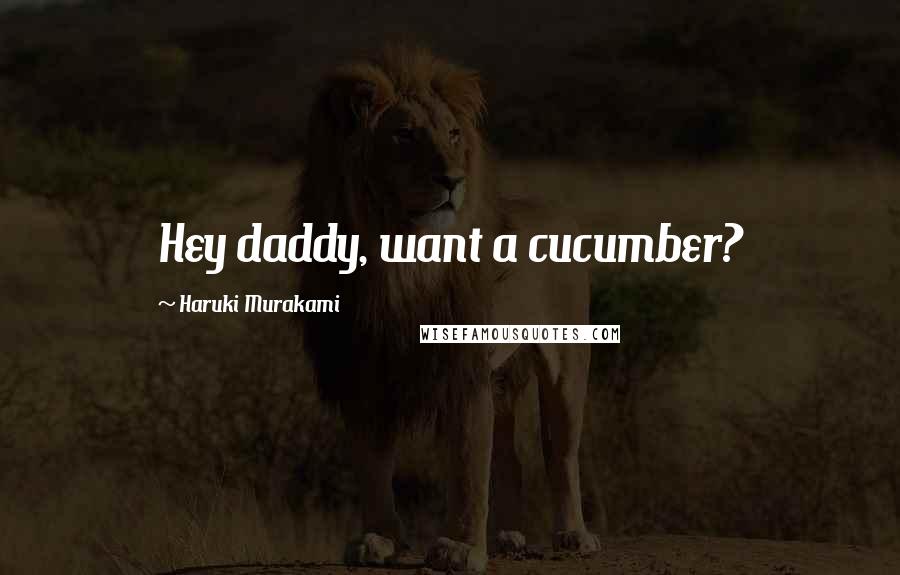 Haruki Murakami Quotes: Hey daddy, want a cucumber?