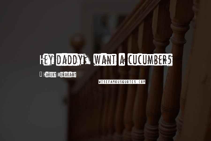 Haruki Murakami Quotes: Hey daddy, want a cucumber?