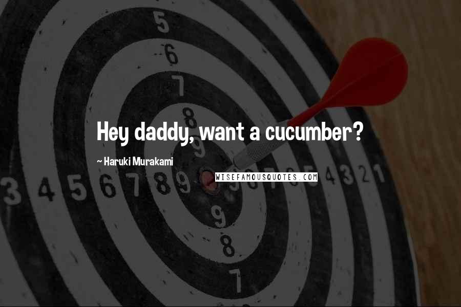 Haruki Murakami Quotes: Hey daddy, want a cucumber?