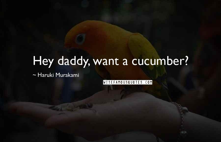 Haruki Murakami Quotes: Hey daddy, want a cucumber?