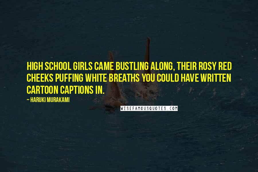 Haruki Murakami Quotes: High school girls came bustling along, their rosy red cheeks puffing white breaths you could have written cartoon captions in.