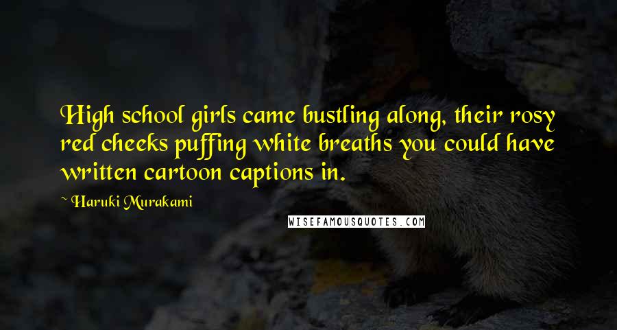 Haruki Murakami Quotes: High school girls came bustling along, their rosy red cheeks puffing white breaths you could have written cartoon captions in.