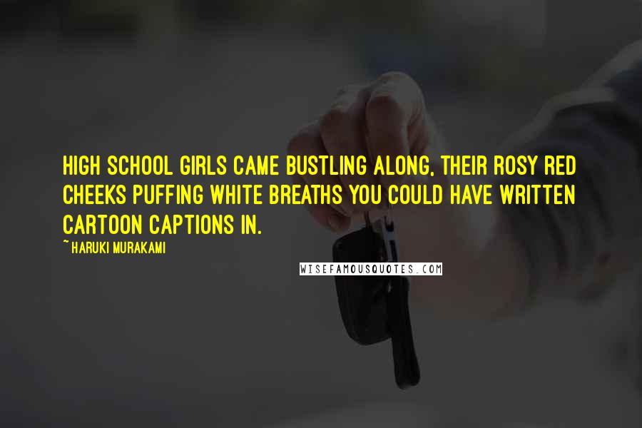 Haruki Murakami Quotes: High school girls came bustling along, their rosy red cheeks puffing white breaths you could have written cartoon captions in.