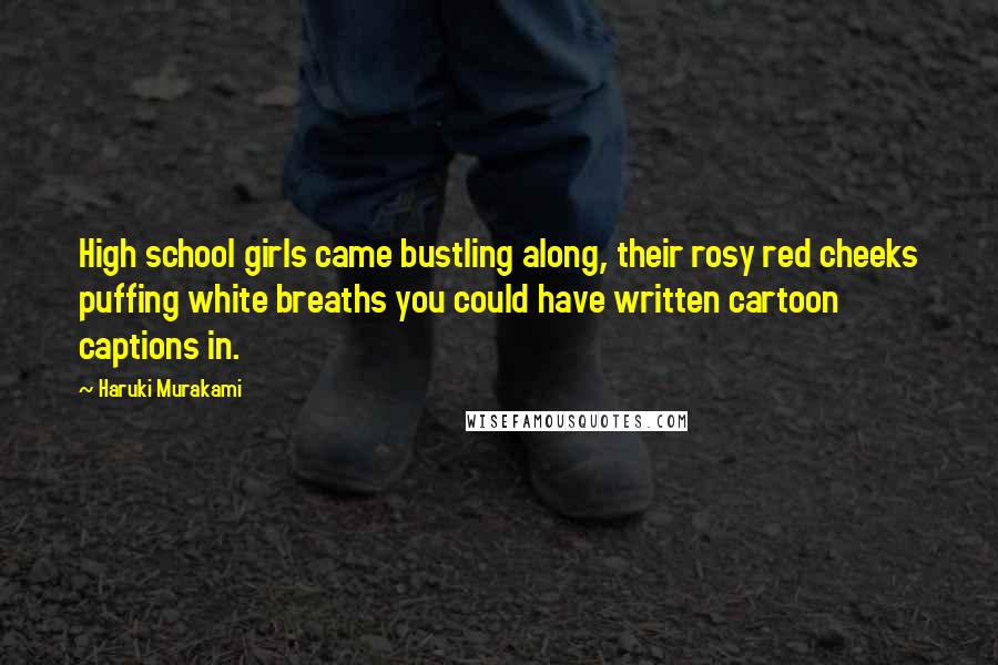 Haruki Murakami Quotes: High school girls came bustling along, their rosy red cheeks puffing white breaths you could have written cartoon captions in.