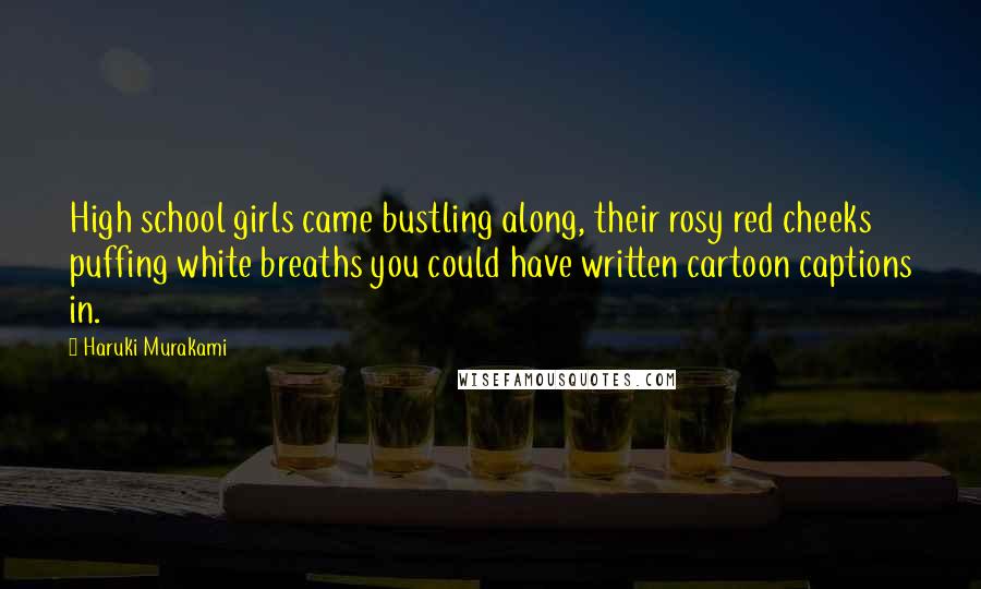 Haruki Murakami Quotes: High school girls came bustling along, their rosy red cheeks puffing white breaths you could have written cartoon captions in.