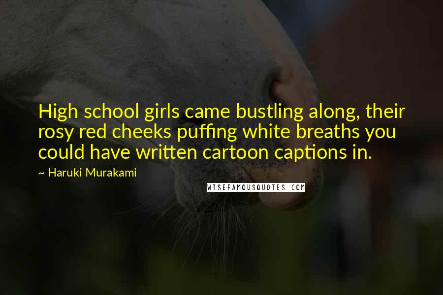 Haruki Murakami Quotes: High school girls came bustling along, their rosy red cheeks puffing white breaths you could have written cartoon captions in.