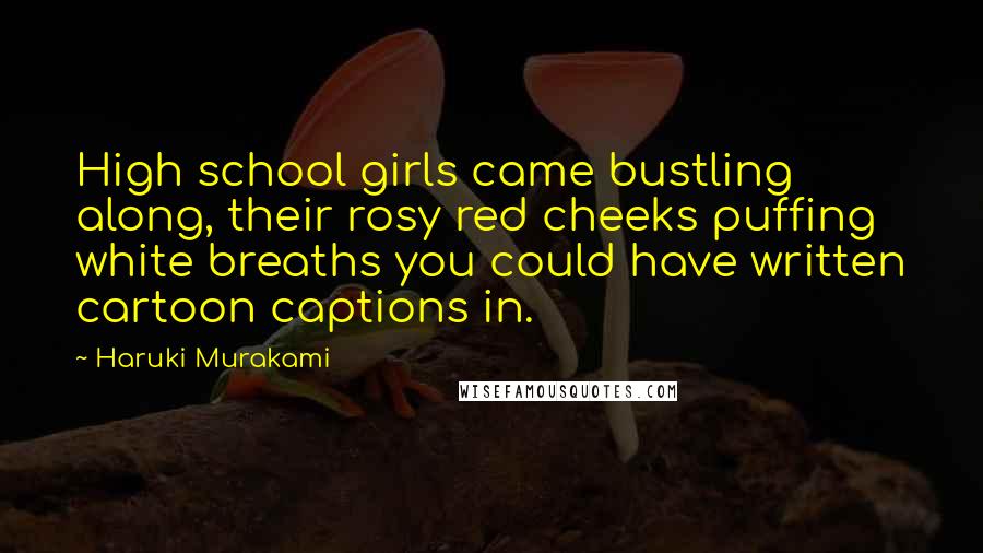 Haruki Murakami Quotes: High school girls came bustling along, their rosy red cheeks puffing white breaths you could have written cartoon captions in.