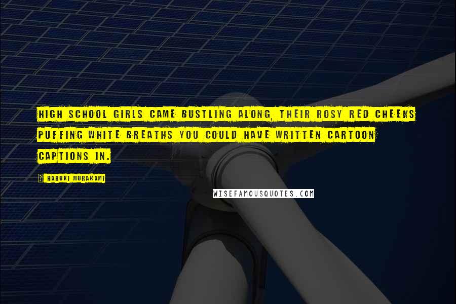 Haruki Murakami Quotes: High school girls came bustling along, their rosy red cheeks puffing white breaths you could have written cartoon captions in.