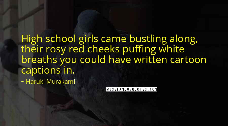 Haruki Murakami Quotes: High school girls came bustling along, their rosy red cheeks puffing white breaths you could have written cartoon captions in.