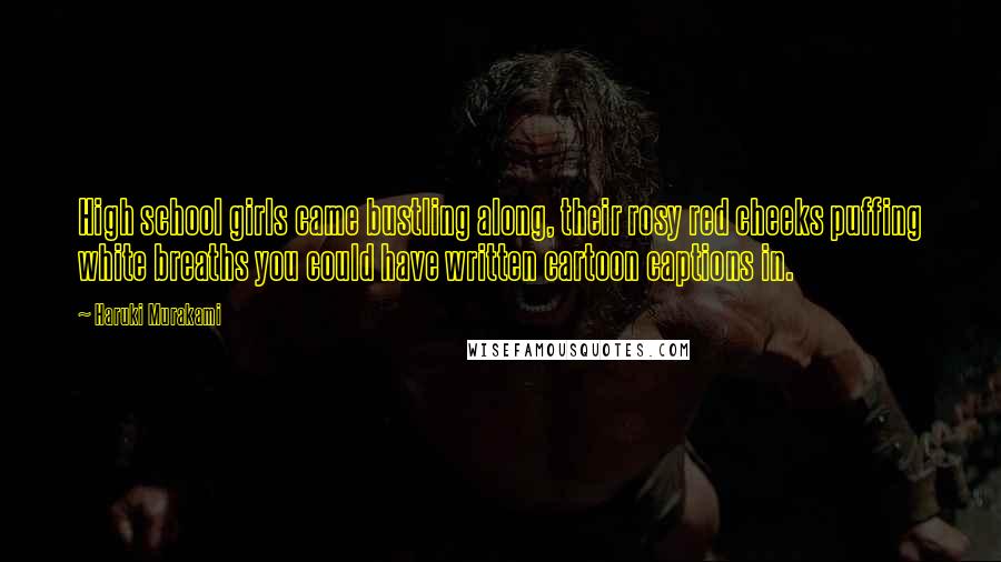 Haruki Murakami Quotes: High school girls came bustling along, their rosy red cheeks puffing white breaths you could have written cartoon captions in.