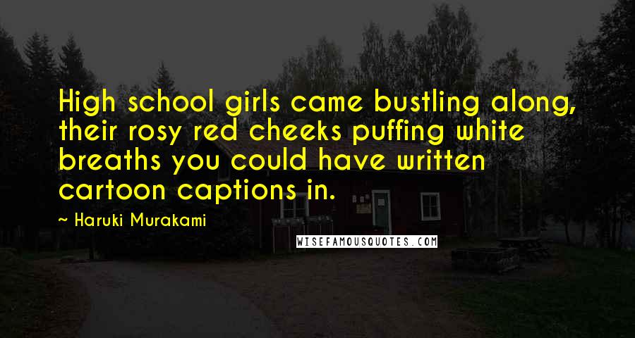 Haruki Murakami Quotes: High school girls came bustling along, their rosy red cheeks puffing white breaths you could have written cartoon captions in.