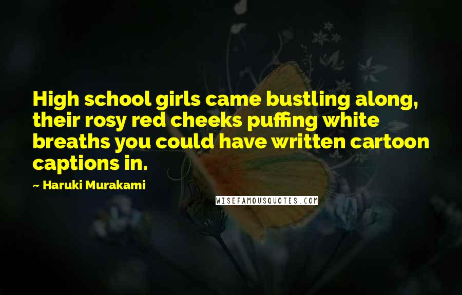 Haruki Murakami Quotes: High school girls came bustling along, their rosy red cheeks puffing white breaths you could have written cartoon captions in.