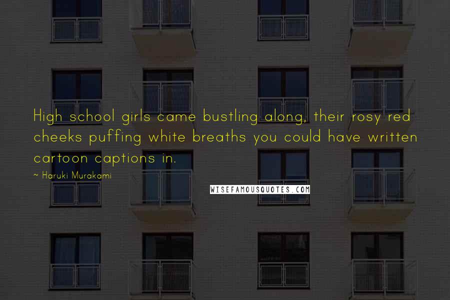 Haruki Murakami Quotes: High school girls came bustling along, their rosy red cheeks puffing white breaths you could have written cartoon captions in.