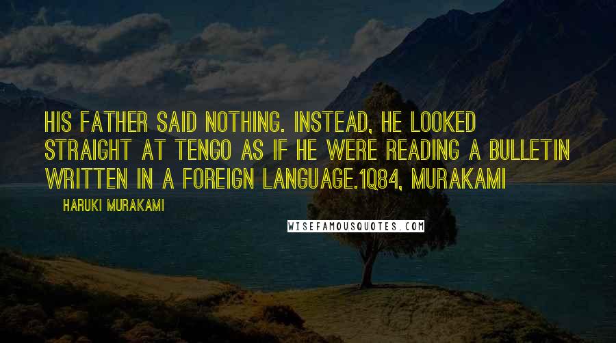 Haruki Murakami Quotes: His father said nothing. Instead, he looked straight at Tengo as if he were reading a bulletin written in a foreign language.1Q84, Murakami