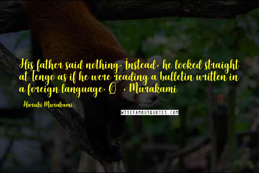 Haruki Murakami Quotes: His father said nothing. Instead, he looked straight at Tengo as if he were reading a bulletin written in a foreign language.1Q84, Murakami