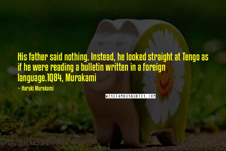Haruki Murakami Quotes: His father said nothing. Instead, he looked straight at Tengo as if he were reading a bulletin written in a foreign language.1Q84, Murakami