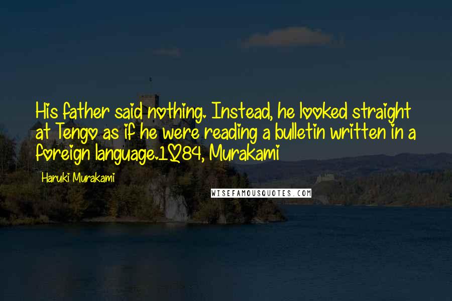 Haruki Murakami Quotes: His father said nothing. Instead, he looked straight at Tengo as if he were reading a bulletin written in a foreign language.1Q84, Murakami
