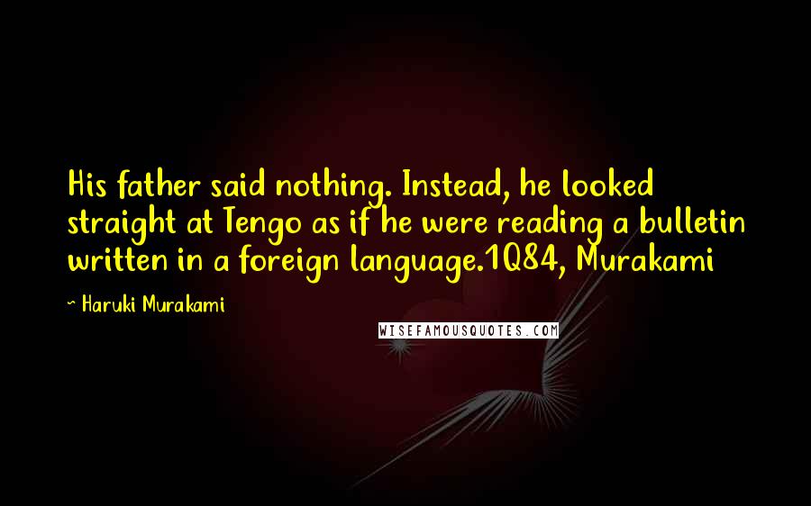 Haruki Murakami Quotes: His father said nothing. Instead, he looked straight at Tengo as if he were reading a bulletin written in a foreign language.1Q84, Murakami