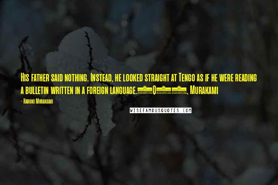 Haruki Murakami Quotes: His father said nothing. Instead, he looked straight at Tengo as if he were reading a bulletin written in a foreign language.1Q84, Murakami
