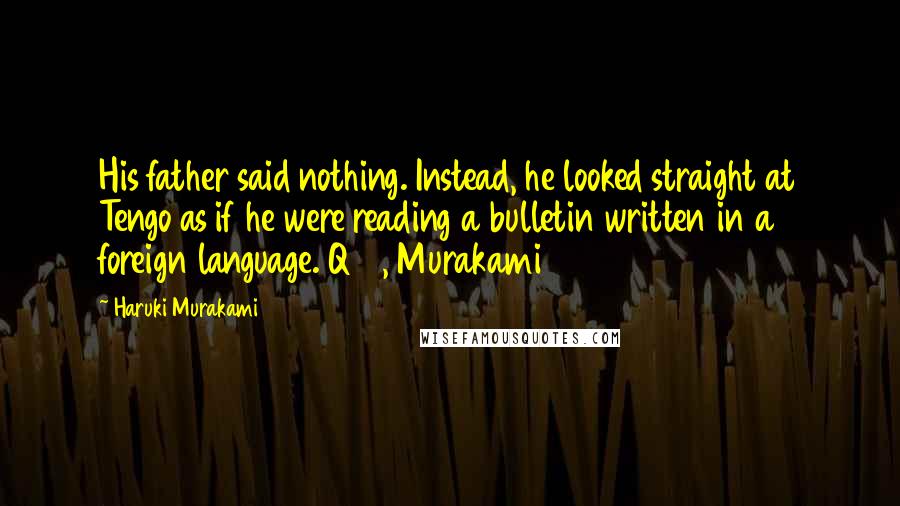 Haruki Murakami Quotes: His father said nothing. Instead, he looked straight at Tengo as if he were reading a bulletin written in a foreign language.1Q84, Murakami