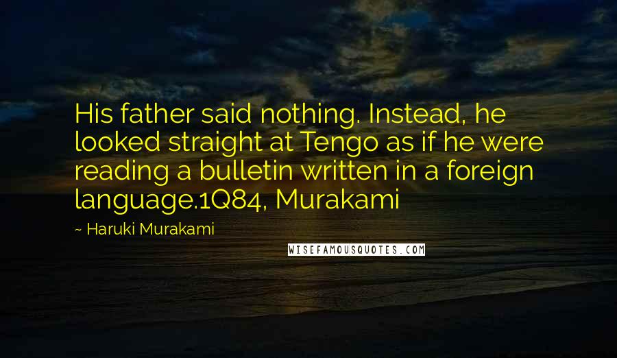 Haruki Murakami Quotes: His father said nothing. Instead, he looked straight at Tengo as if he were reading a bulletin written in a foreign language.1Q84, Murakami
