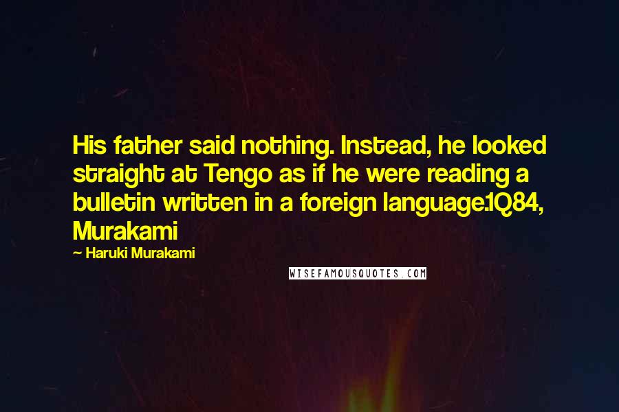 Haruki Murakami Quotes: His father said nothing. Instead, he looked straight at Tengo as if he were reading a bulletin written in a foreign language.1Q84, Murakami