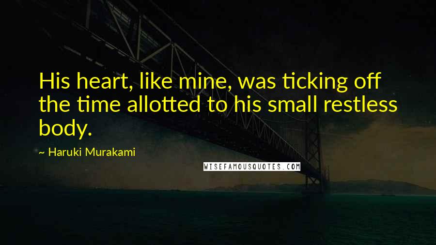 Haruki Murakami Quotes: His heart, like mine, was ticking off the time allotted to his small restless body.