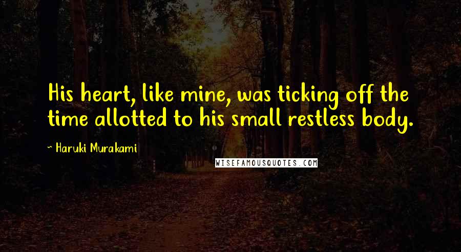 Haruki Murakami Quotes: His heart, like mine, was ticking off the time allotted to his small restless body.