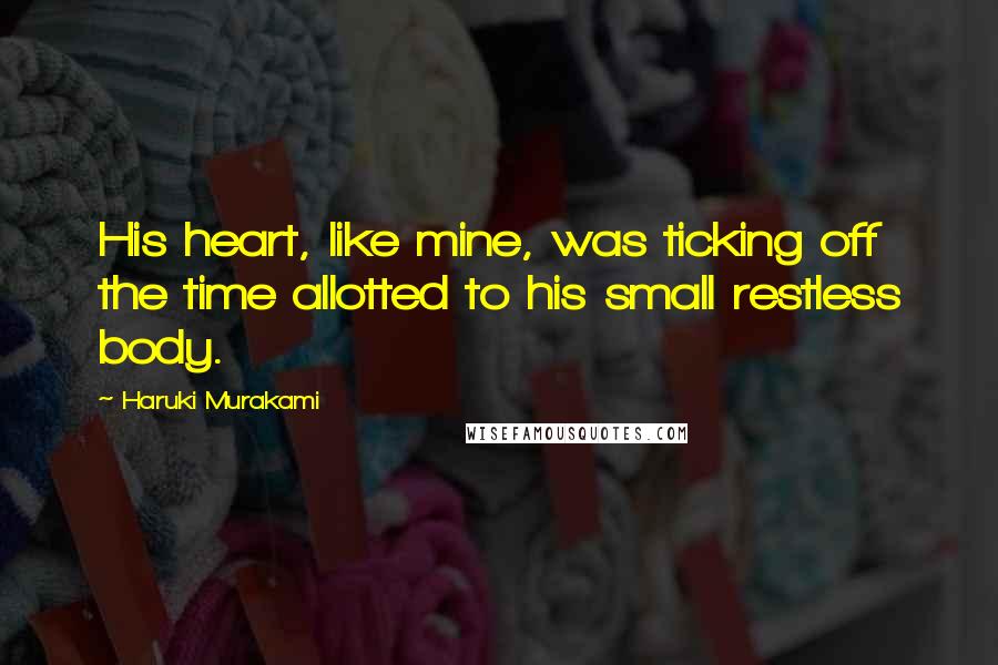 Haruki Murakami Quotes: His heart, like mine, was ticking off the time allotted to his small restless body.