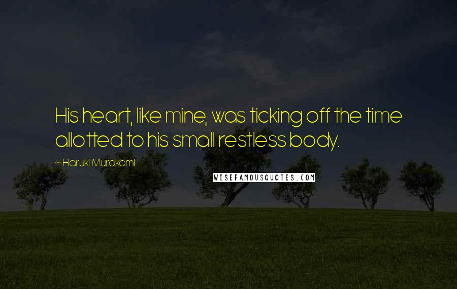 Haruki Murakami Quotes: His heart, like mine, was ticking off the time allotted to his small restless body.