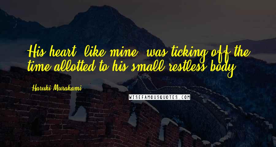 Haruki Murakami Quotes: His heart, like mine, was ticking off the time allotted to his small restless body.