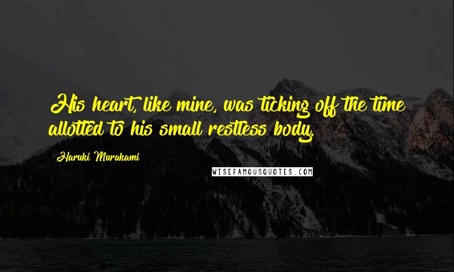 Haruki Murakami Quotes: His heart, like mine, was ticking off the time allotted to his small restless body.