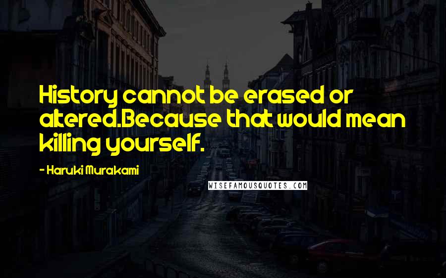 Haruki Murakami Quotes: History cannot be erased or altered.Because that would mean killing yourself.