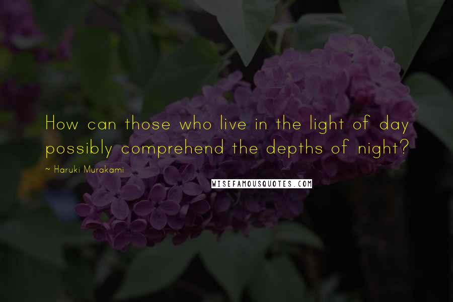 Haruki Murakami Quotes: How can those who live in the light of day possibly comprehend the depths of night?