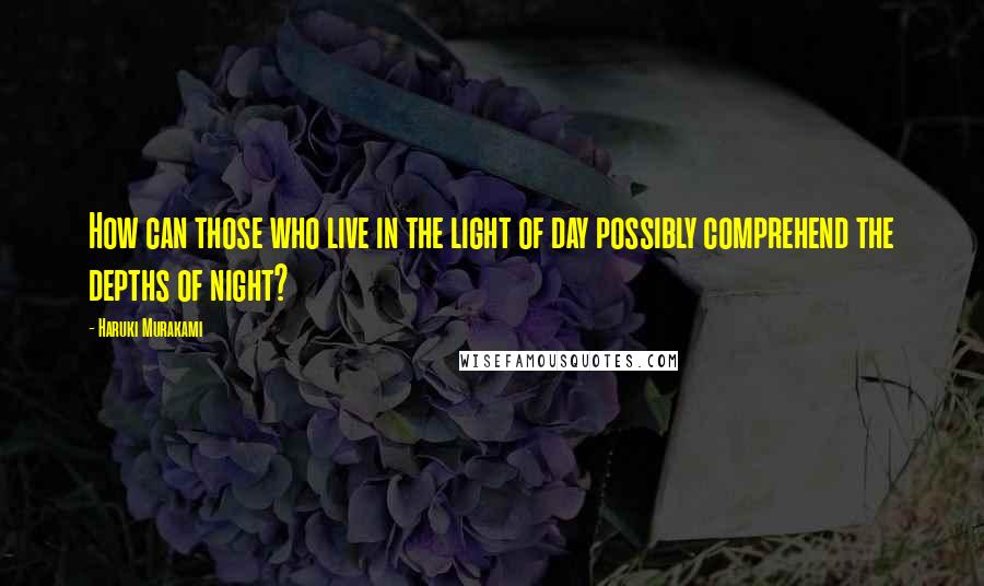 Haruki Murakami Quotes: How can those who live in the light of day possibly comprehend the depths of night?