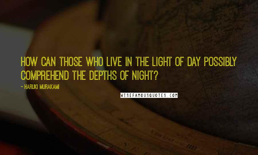 Haruki Murakami Quotes: How can those who live in the light of day possibly comprehend the depths of night?